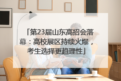第23届山东高招会落幕：高校展区持续火爆，考生选择更趋理性