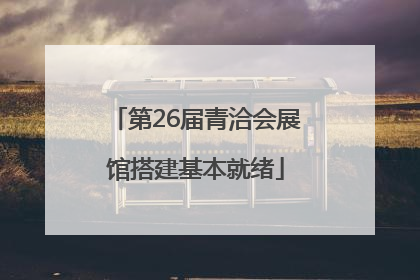 第26届青洽会展馆搭建基本就绪