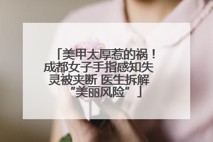美甲太厚惹的祸！成都女子手指感知失灵被夹断 医生拆解“美丽风险”