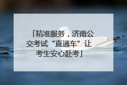 精准服务，济南公交考试“直通车”让考生安心赴考