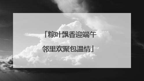 粽叶飘香迎端午 邻里欢聚包温情