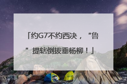 约G7不约西决，“鲁”提辖倒拔垂杨柳！
