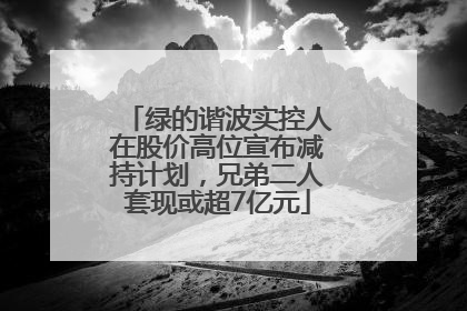 绿的谐波实控人在股价高位宣布减持计划，兄弟二人套现或超7亿元