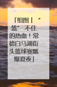 组图丨“篮” 不住的热血！常德白马湖街头篮球赛燃爆夏夜