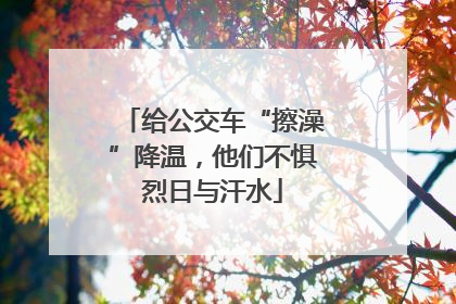 给公交车“擦澡”降温，他们不惧烈日与汗水