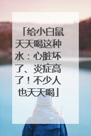 给小白鼠天天喝这种水：心脏坏了、炎症高了！不少人也天天喝