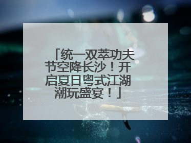 统一双萃功夫节空降长沙！开启夏日粤式江湖潮玩盛宴！