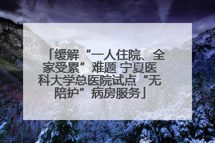 缓解“一人住院、全家受累”难题 宁夏医科大学总医院试点“无陪护”病房服务