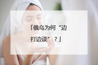 俄乌为何“边打边谈”？