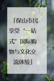 保山市民享受“一站式”国际购物与文化交流体验