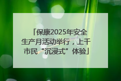 保康2025年安全生产月活动举行，上千市民“沉浸式”体验