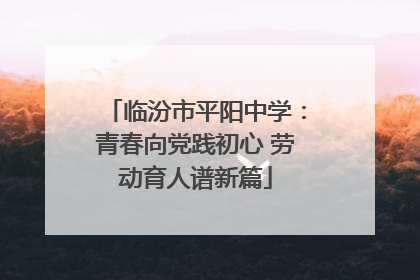 临汾市平阳中学：青春向党践初心 劳动育人谱新篇