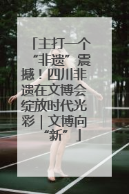 主打一个“非遗”震撼！四川非遗在文博会绽放时代光彩｜文博向“新”