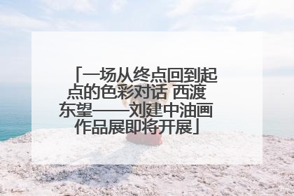 一场从终点回到起点的色彩对话 西渡东望——刘建中油画作品展即将开展