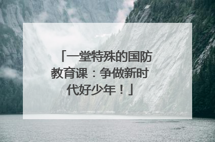 一堂特殊的国防教育课：争做新时代好少年！