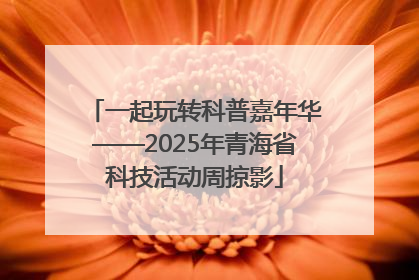 一起玩转科普嘉年华——2025年青海省科技活动周掠影