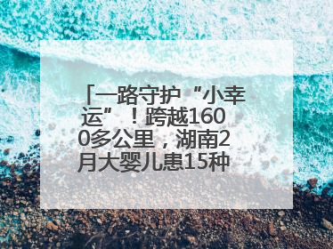 一路守护“小幸运”！跨越1600多公里，湖南2月大婴儿患15种疾病紧急转运