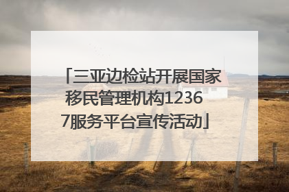 三亚边检站开展国家移民管理机构12367服务平台宣传活动