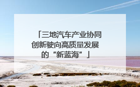三地汽车产业协同创新驶向高质量发展的“新蓝海”