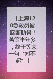 上海120急救员被踹断肋骨！苦等半年多，终于等来一句“对不起”