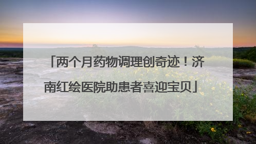两个月药物调理创奇迹！济南红绘医院助患者喜迎宝贝