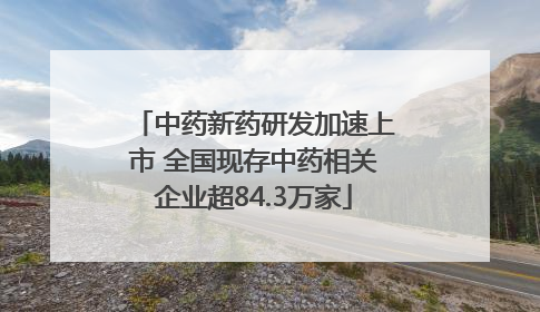 中药新药研发加速上市 全国现存中药相关企业超84.3万家