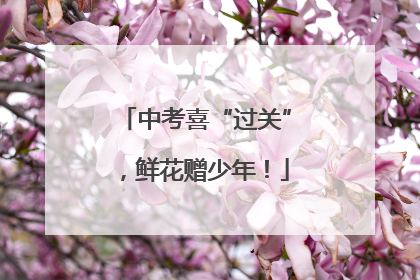 中考喜“过关”，鲜花赠少年！