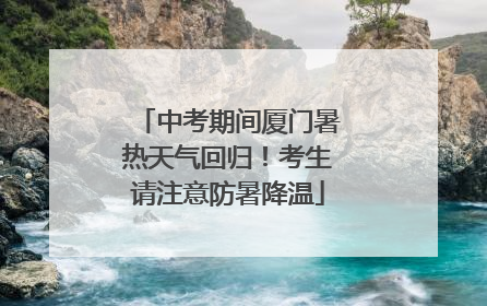 中考期间厦门暑热天气回归！考生请注意防暑降温