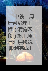中铁二局唐河治理工程（清苑区段）施工项目河堤修筑顺利完成