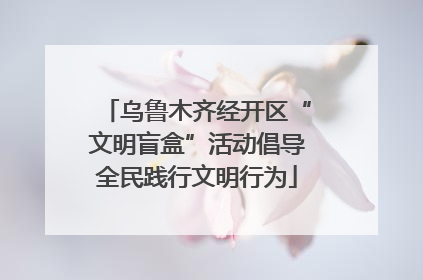 乌鲁木齐经开区“文明盲盒”活动倡导全民践行文明行为