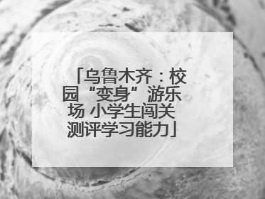 乌鲁木齐：校园“变身”游乐场 小学生闯关测评学习能力