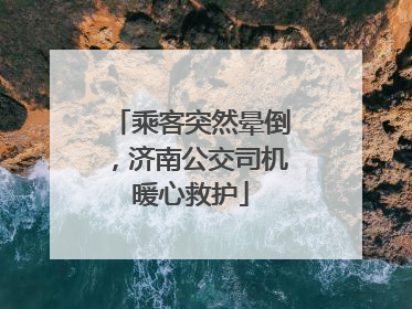 乘客突然晕倒，济南公交司机暖心救护