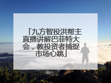 九方智投洪帮主直播讲解巴菲特大会，教投资者捕捉市场心跳