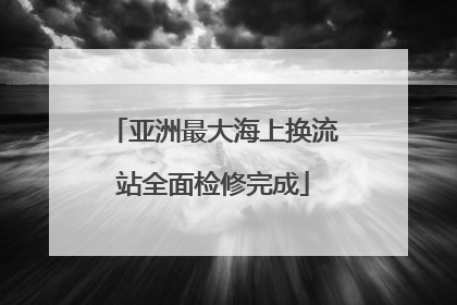 亚洲最大海上换流站全面检修完成