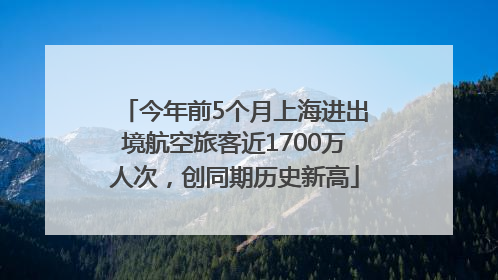 今年前5个月上海进出境航空旅客近1700万人次，创同期历史新高