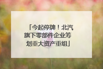 今起停牌！北汽旗下零部件企业筹划重大资产重组