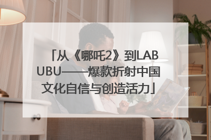 从《哪吒2》到LABUBU——爆款折射中国文化自信与创造活力