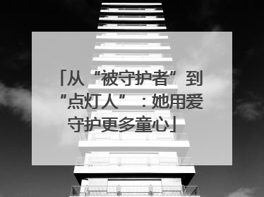 从“被守护者”到“点灯人”：她用爱守护更多童心