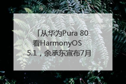 从华为Pura 80看HarmonyOS 5.1，余承东宣布7月迎来首批机型升级