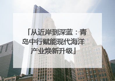 从近岸到深蓝：青岛中行赋能现代海洋产业焕新升级