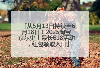 从5月13日持续至6月18日！2025淘宝京东史上最长618活动，红包领取入口