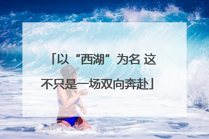 以“西湖”为名 这不只是一场双向奔赴
