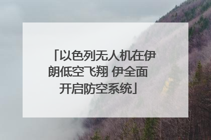 以色列无人机在伊朗低空飞翔 伊全面开启防空系统
