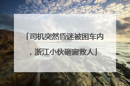 司机突然昏迷被困车内，浙江小伙砸窗救人