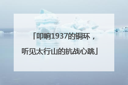 叩响1937的铜环，听见太行山的抗战心跳