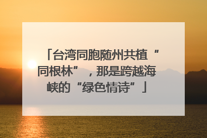 台湾同胞随州共植“同根林”，那是跨越海峡的“绿色情诗”