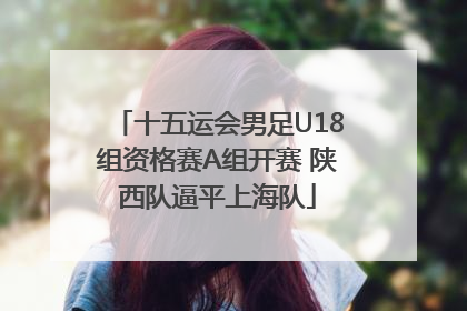 十五运会男足U18组资格赛A组开赛 陕西队逼平上海队