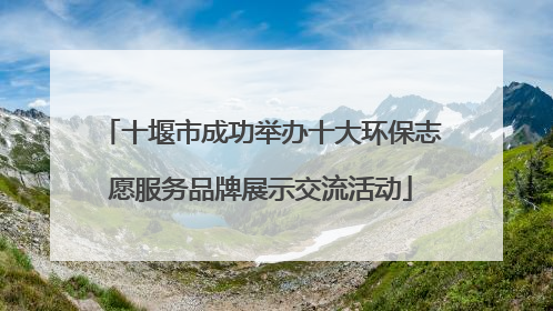 十堰市成功举办十大环保志愿服务品牌展示交流活动