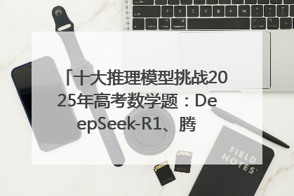 十大推理模型挑战2025年高考数学题：DeepSeek-R1、腾讯混元T1并列第一，马斯克的Grok 3遭遇“滑铁卢”