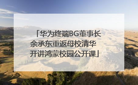 华为终端BG董事长余承东重返母校清华 开讲鸿蒙校园公开课
